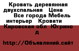 Кровать деревянная двухспальная › Цена ­ 5 000 - Все города Мебель, интерьер » Кровати   . Кировская обл.,Югрино д.